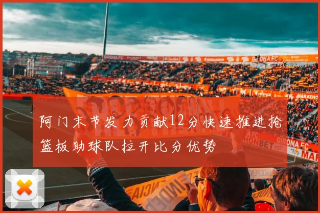 阿门末节发力贡献12分快速推进抢篮板助球队拉开比分优势