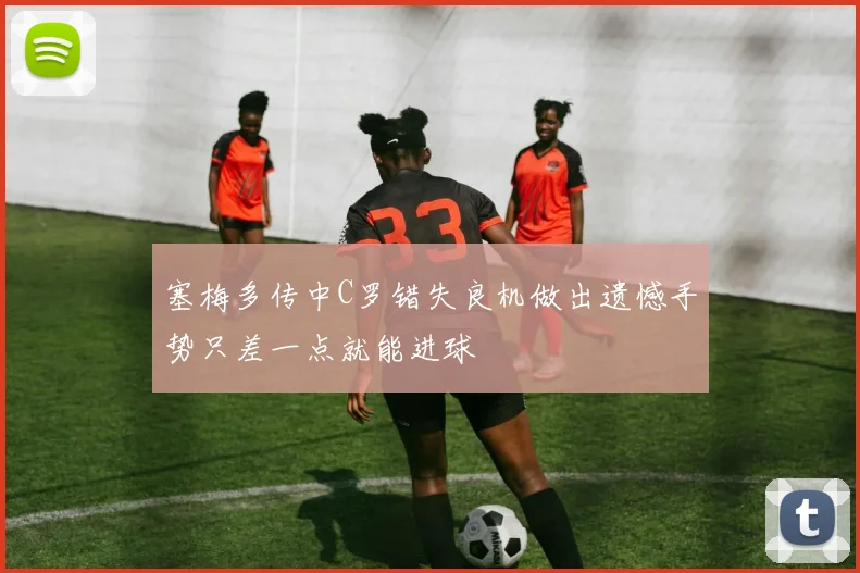 塞梅多传中C罗错失良机做出遗憾手势只差一点就能进球
