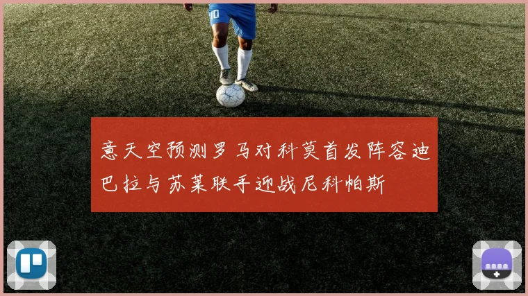 意天空预测罗马对科莫首发阵容迪巴拉与苏莱联手迎战尼科帕斯