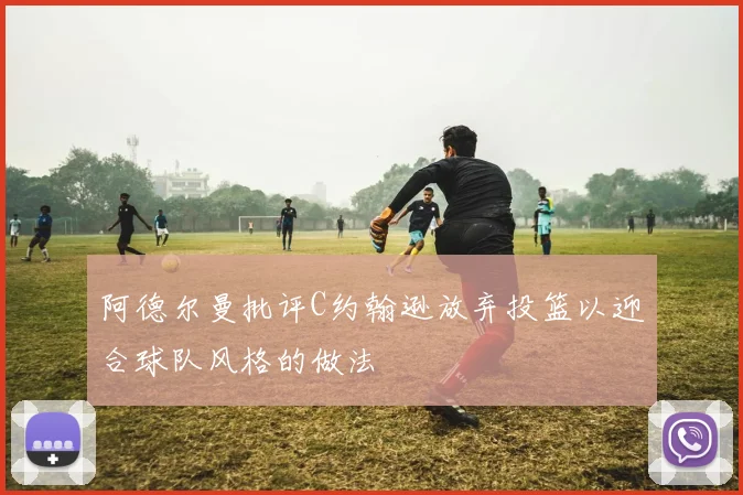 阿德尔曼批评C约翰逊放弃投篮以迎合球队风格的做法