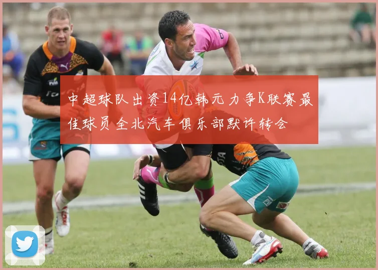 中超球队出资14亿韩元力争K联赛最佳球员全北汽车俱乐部默许转会