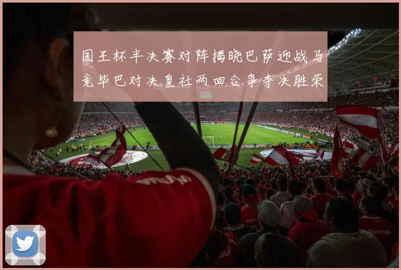 国王杯半决赛对阵揭晓巴萨迎战马竞毕巴对决皇社两回合争夺决胜荣耀