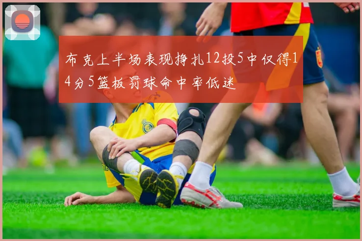 布克上半场表现挣扎12投5中仅得14分5篮板罚球命中率低迷