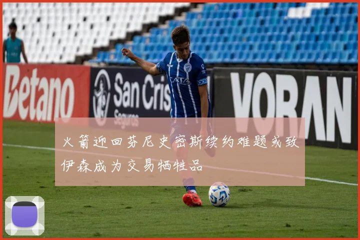 火箭迎回芬尼史密斯续约难题或致伊森成为交易牺牲品