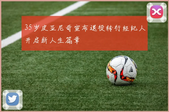 35岁皮亚尼奇宣布退役转行经纪人开启新人生篇章