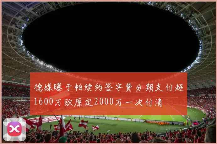 德媒曝于帕续约签字费分期支付超1600万欧原定2000万一次付清