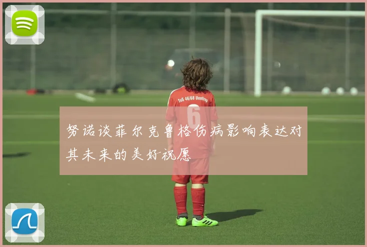 努诺谈菲尔克鲁格伤病影响表达对其未来的美好祝愿