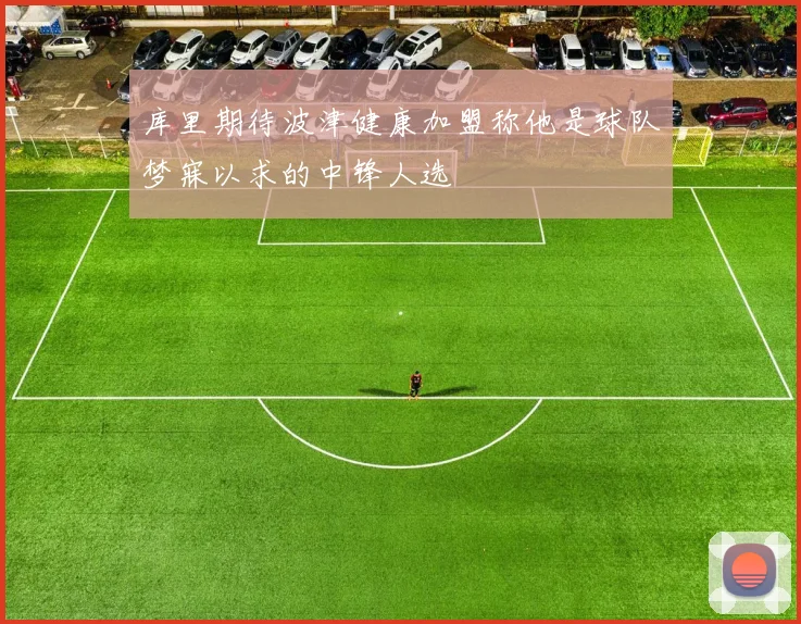 库里期待波津健康加盟称他是球队梦寐以求的中锋人选