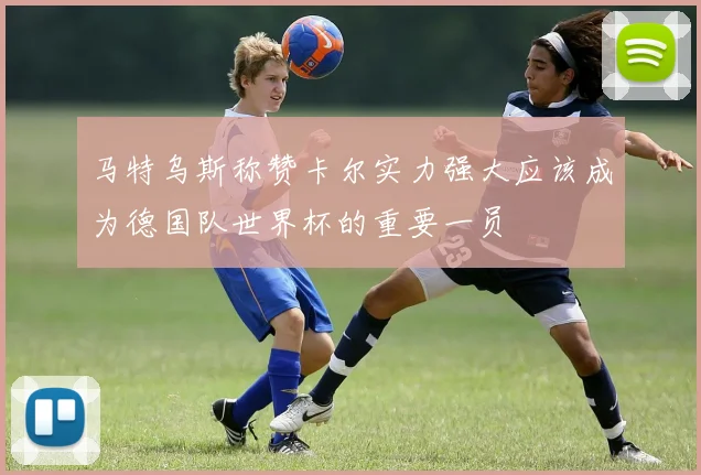 马特乌斯称赞卡尔实力强大应该成为德国队世界杯的重要一员