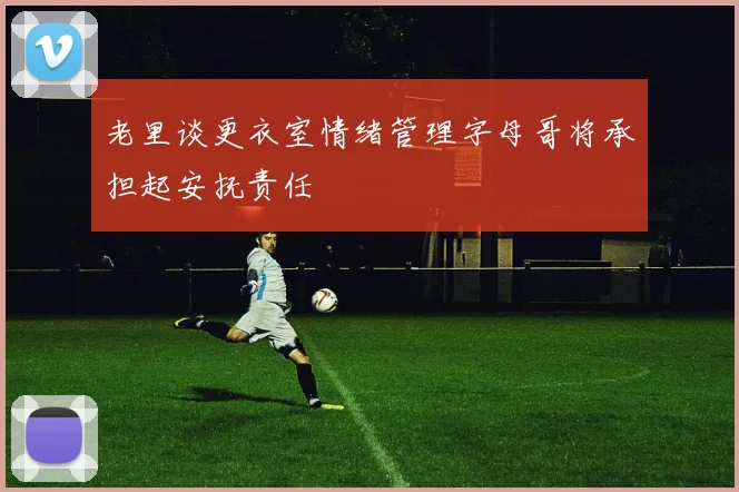 老里谈更衣室情绪管理字母哥将承担起安抚责任