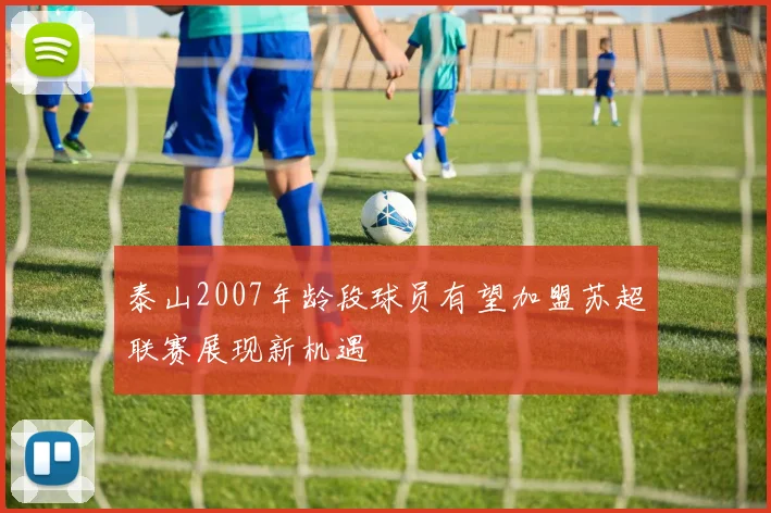 泰山2007年龄段球员有望加盟苏超联赛展现新机遇