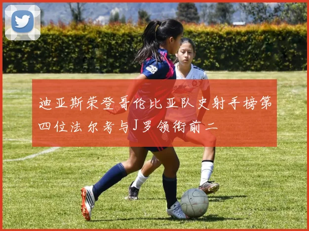 迪亚斯荣登哥伦比亚队史射手榜第四位法尔考与J罗领衔前二