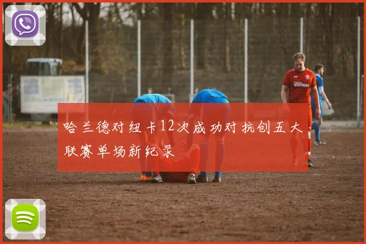 哈兰德对纽卡12次成功对抗创五大联赛单场新纪录