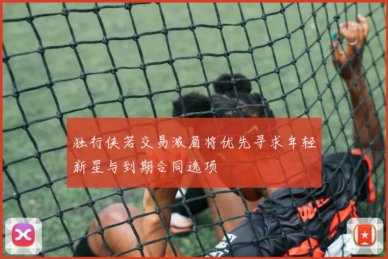 独行侠若交易浓眉将优先寻求年轻新星与到期合同选项
