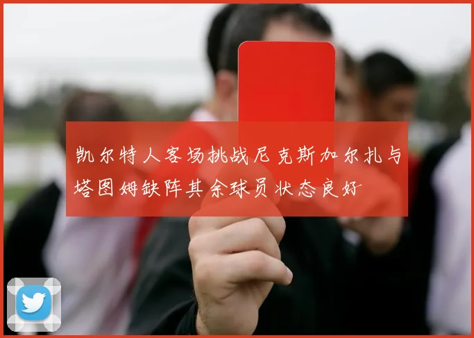 凯尔特人客场挑战尼克斯加尔扎与塔图姆缺阵其余球员状态良好