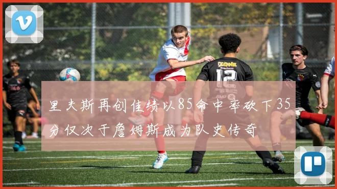 里夫斯再创佳绩以85命中率砍下35分仅次于詹姆斯成为队史传奇