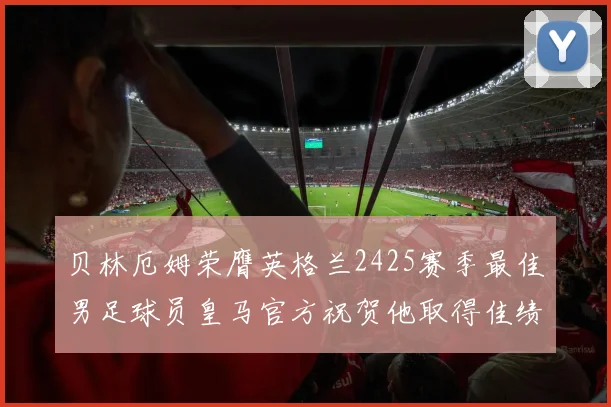 贝林厄姆荣膺英格兰2425赛季最佳男足球员皇马官方祝贺他取得佳绩