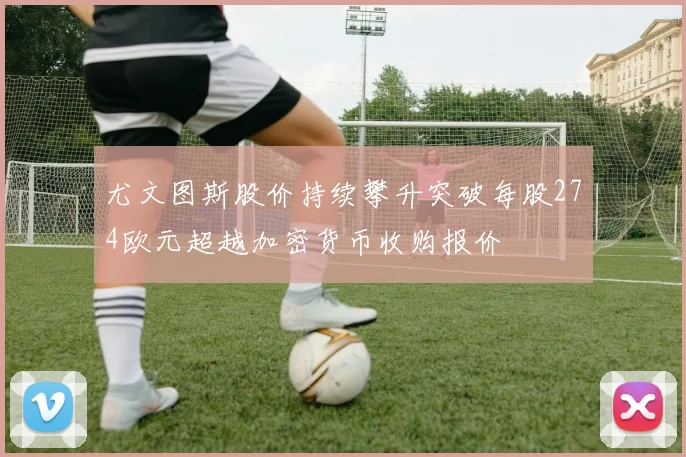尤文图斯股价持续攀升突破每股274欧元超越加密货币收购报价