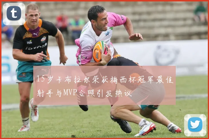 15岁卡布拉尔荣获梅西杯冠军最佳射手与MVP合照引发热议