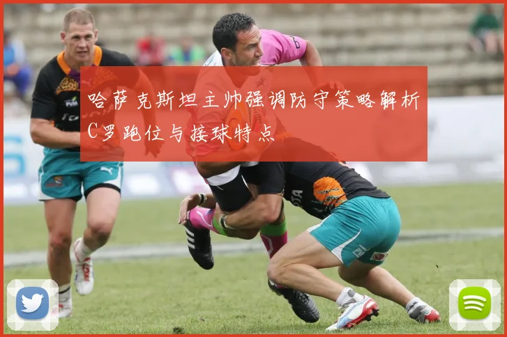 哈萨克斯坦主帅强调防守策略解析C罗跑位与接球特点