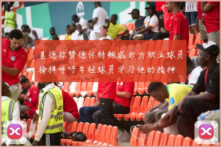 基德称赞德怀特鲍威尔为职业球员榜样呼吁年轻球员学习他的精神