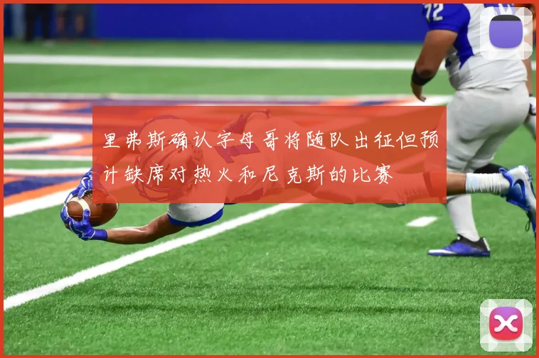 里弗斯确认字母哥将随队出征但预计缺席对热火和尼克斯的比赛