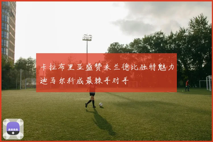 卡拉布里亚盛赞米兰德比独特魅力迪马尔科成最棘手对手