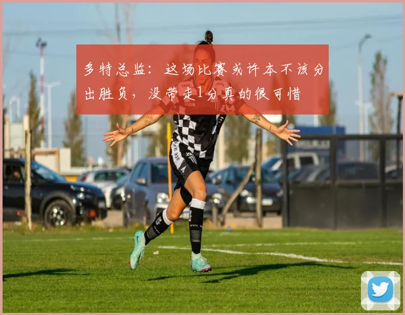 多特总监：这场比赛或许本不该分出胜负，没带走1分真的很可惜
