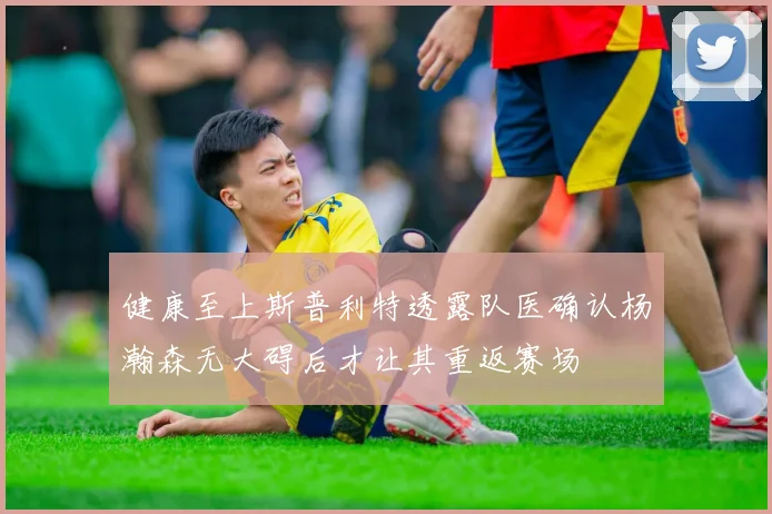 健康至上斯普利特透露队医确认杨瀚森无大碍后才让其重返赛场