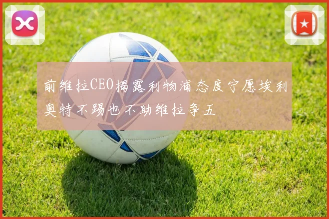 前维拉CEO揭露利物浦态度宁愿埃利奥特不踢也不助维拉争五