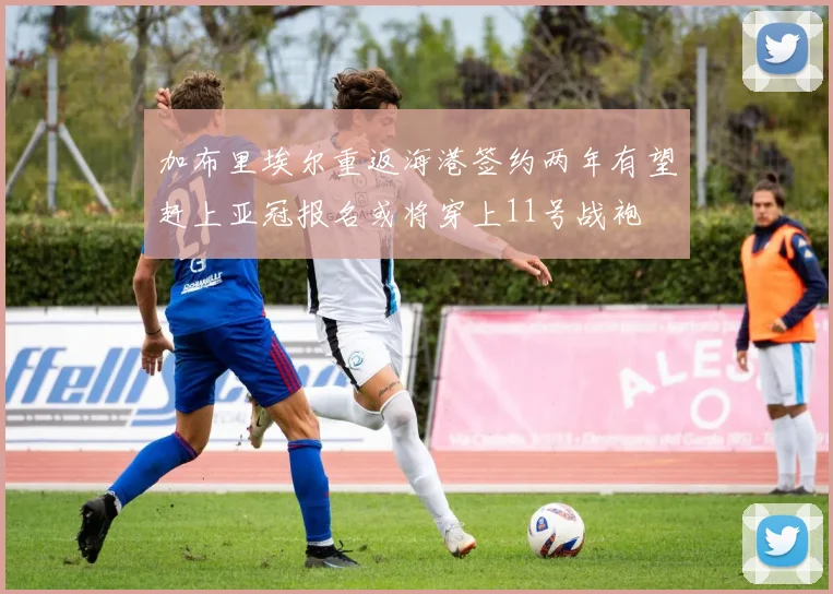 加布里埃尔重返海港签约两年有望赶上亚冠报名或将穿上11号战袍