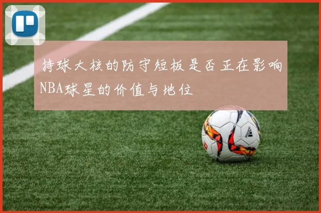 持球大核的防守短板是否正在影响NBA球星的价值与地位