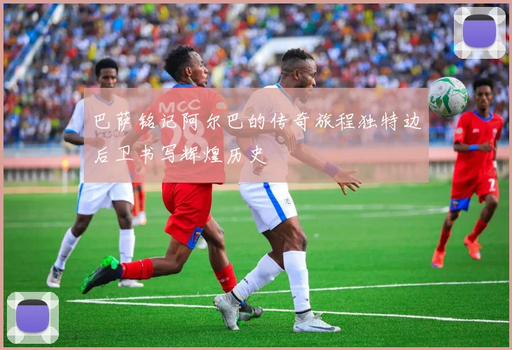 巴萨铭记阿尔巴的传奇旅程独特边后卫书写辉煌历史