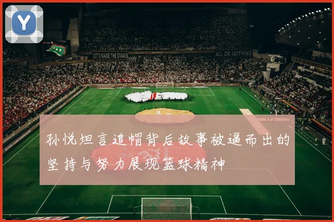 孙悦坦言追帽背后故事被逼而出的坚持与努力展现篮球精神