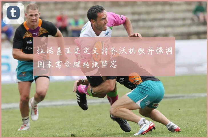 拉诺基亚坚定支持齐沃执教并强调国米需合理轮换阵容