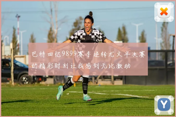 巴特回忆9899赛季逆转尤文半决赛的精彩时刻让我感到无比激动