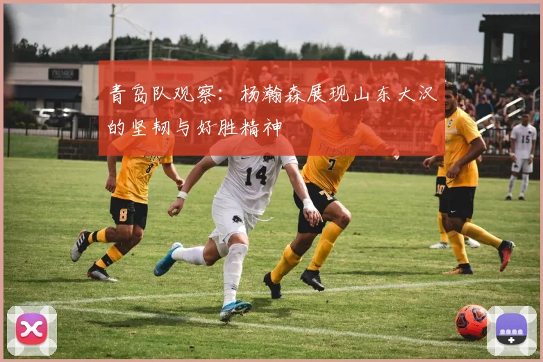 青岛队观察：杨瀚森展现山东大汉的坚韧与好胜精神