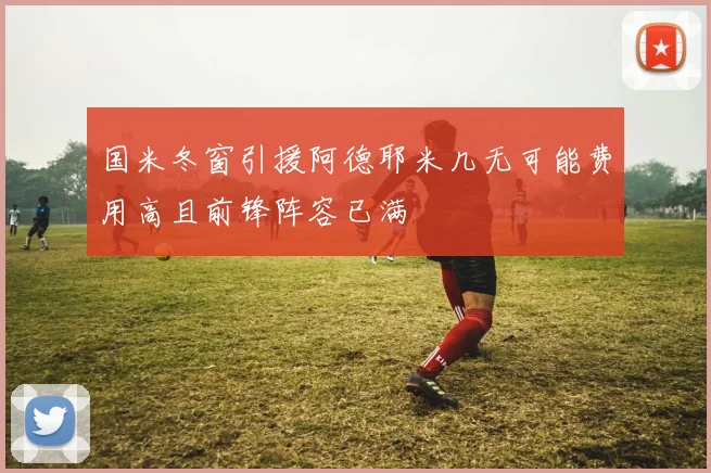 国米冬窗引援阿德耶米几无可能费用高且前锋阵容已满