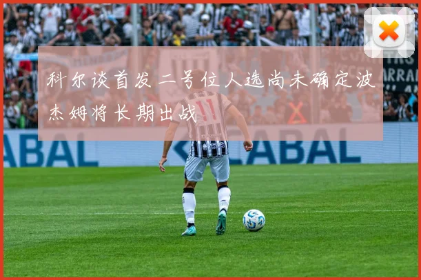 科尔谈首发二号位人选尚未确定波杰姆将长期出战