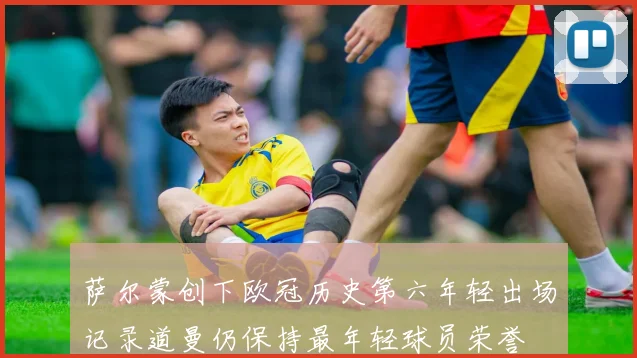 萨尔蒙创下欧冠历史第六年轻出场记录道曼仍保持最年轻球员荣誉