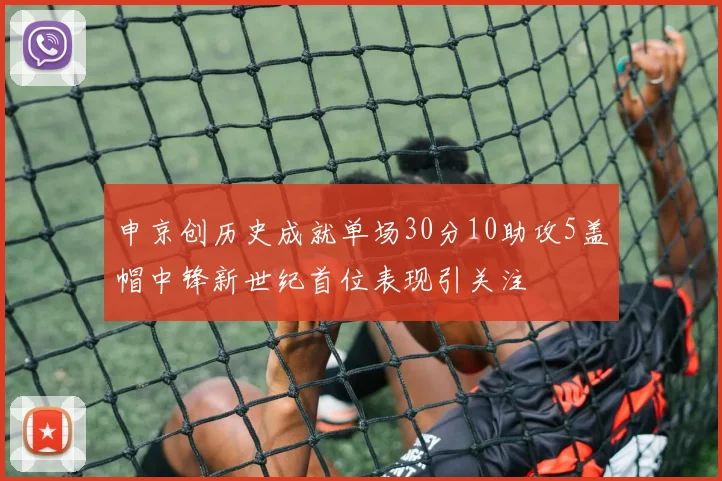 申京创历史成就单场30分10助攻5盖帽中锋新世纪首位表现引关注