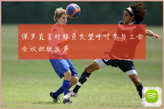 保罗直言对球员失望呼吁参与工会会议积极发声