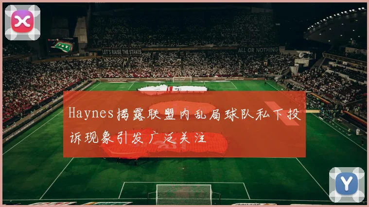 Haynes揭露联盟内乱局球队私下投诉现象引发广泛关注