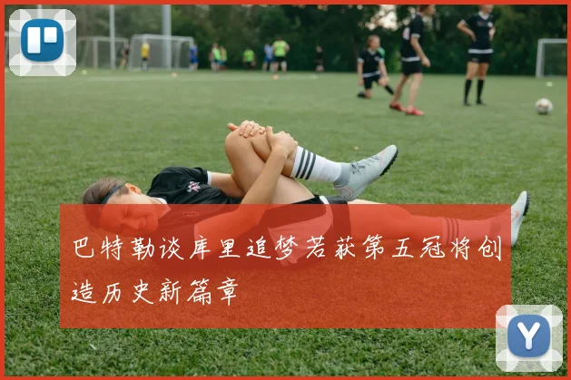 巴特勒谈库里追梦若获第五冠将创造历史新篇章