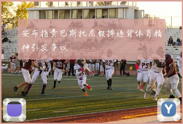 安布指责巴斯托尼假摔违背体育精神引发争议
