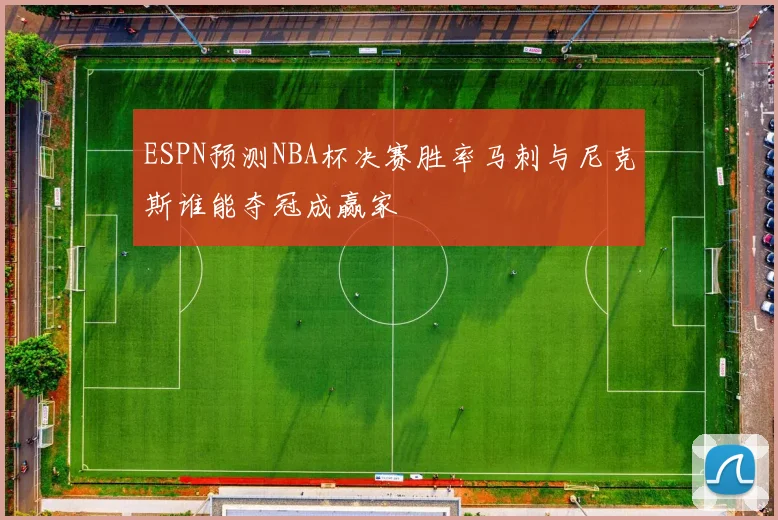 ESPN预测NBA杯决赛胜率马刺与尼克斯谁能夺冠成赢家