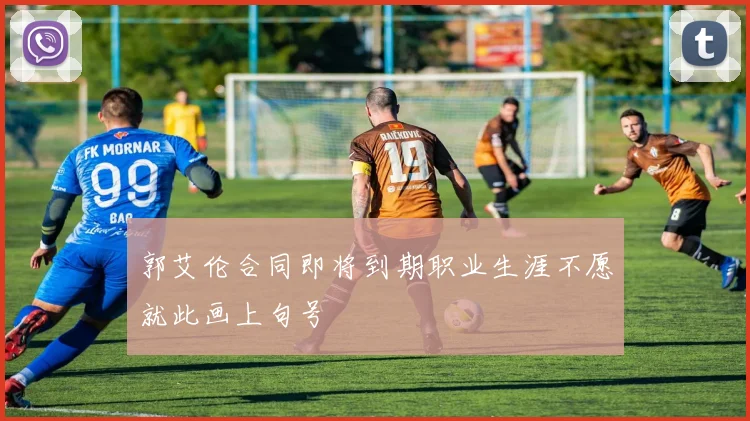 郭艾伦合同即将到期职业生涯不愿就此画上句号