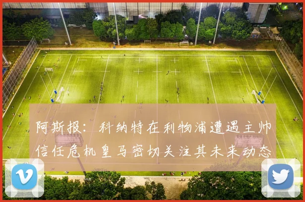 阿斯报：科纳特在利物浦遭遇主帅信任危机皇马密切关注其未来动态