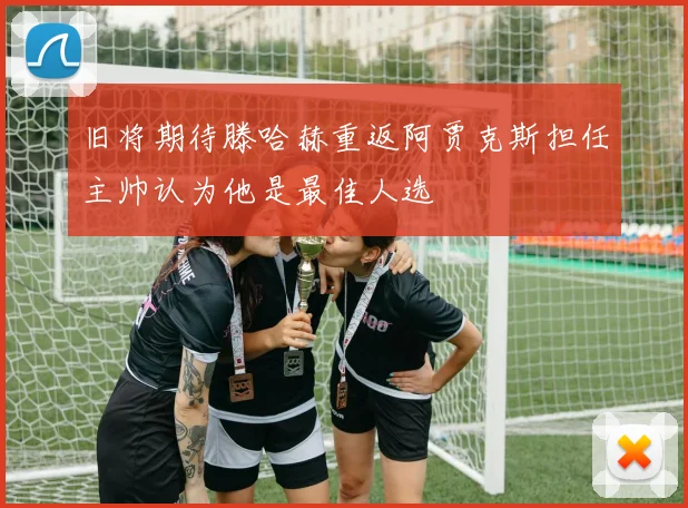 旧将期待滕哈赫重返阿贾克斯担任主帅认为他是最佳人选