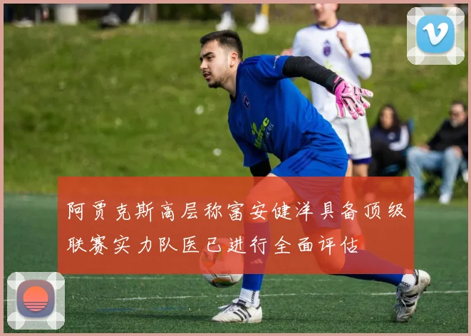 阿贾克斯高层称富安健洋具备顶级联赛实力队医已进行全面评估